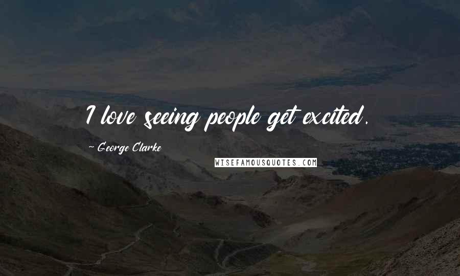 George Clarke Quotes: I love seeing people get excited.