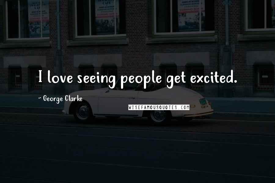 George Clarke Quotes: I love seeing people get excited.