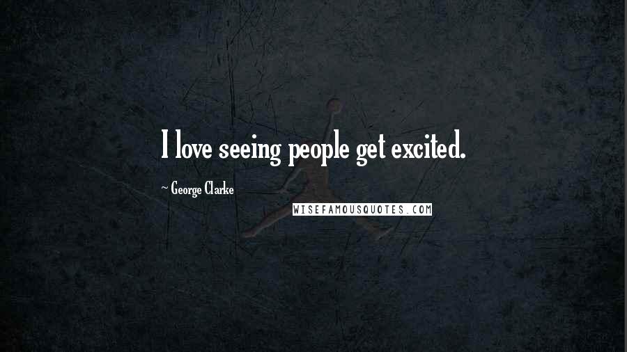 George Clarke Quotes: I love seeing people get excited.
