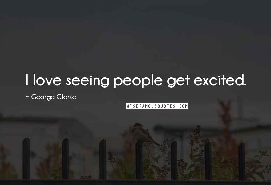 George Clarke Quotes: I love seeing people get excited.