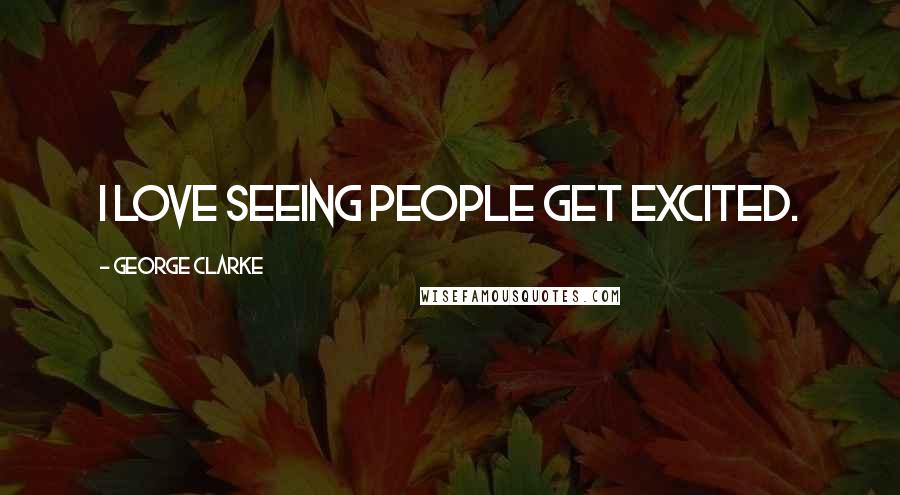 George Clarke Quotes: I love seeing people get excited.