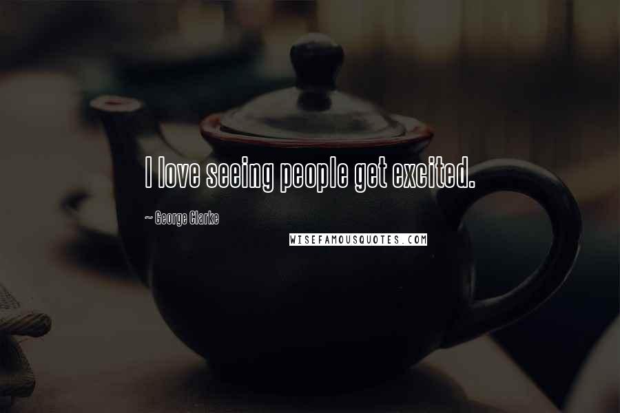 George Clarke Quotes: I love seeing people get excited.