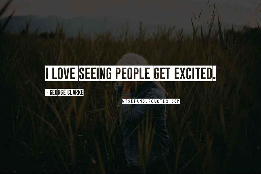 George Clarke Quotes: I love seeing people get excited.