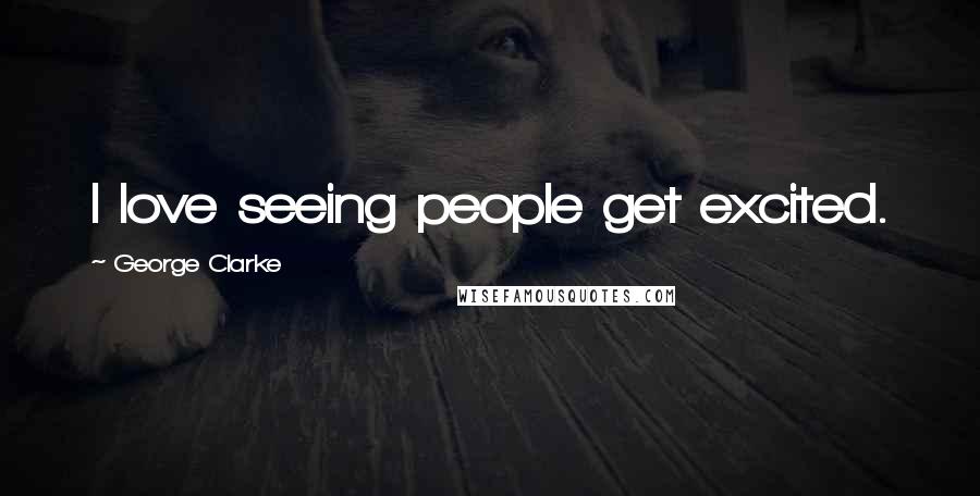 George Clarke Quotes: I love seeing people get excited.