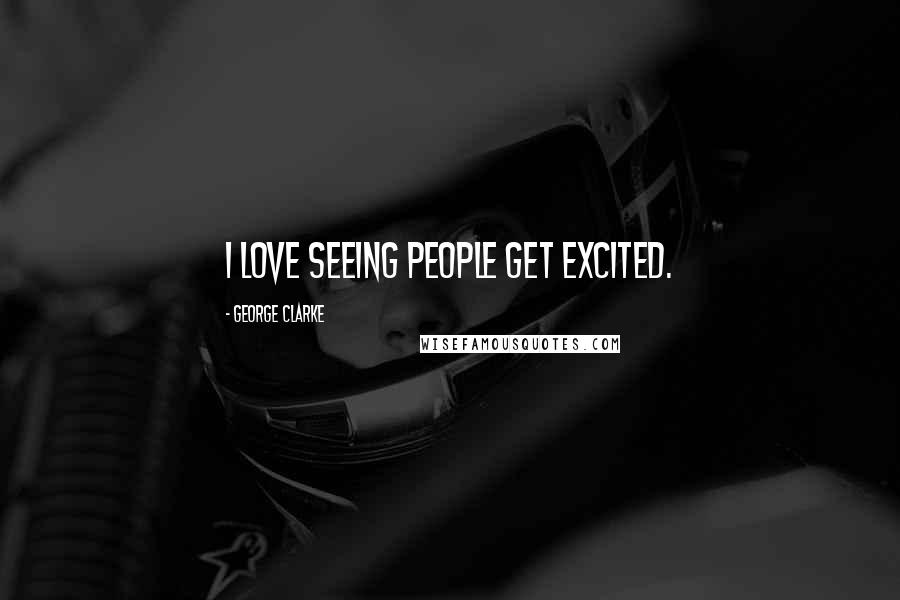 George Clarke Quotes: I love seeing people get excited.