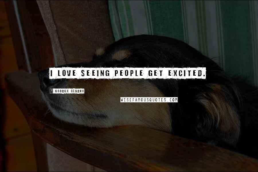 George Clarke Quotes: I love seeing people get excited.