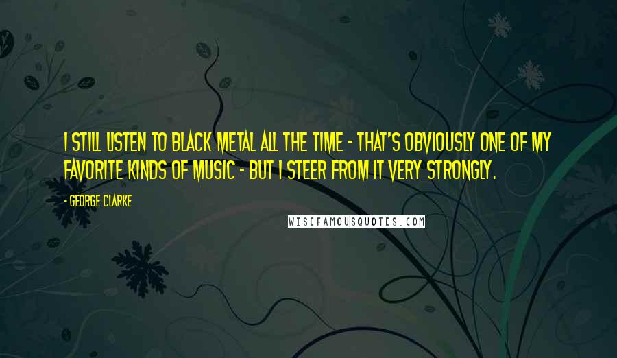 George Clarke Quotes: I still listen to black metal all the time - that's obviously one of my favorite kinds of music - but I steer from it very strongly.