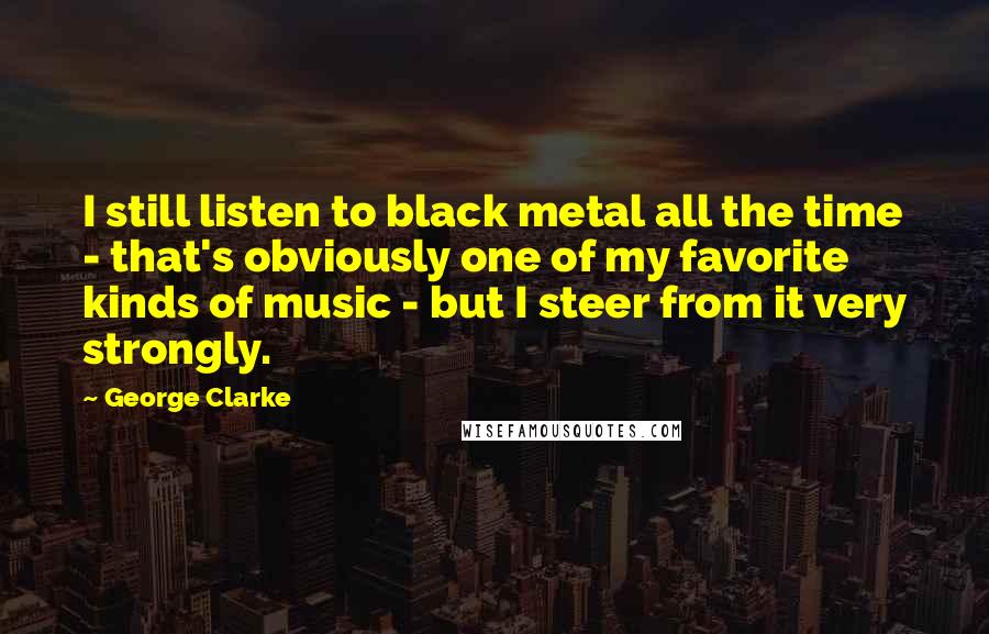 George Clarke Quotes: I still listen to black metal all the time - that's obviously one of my favorite kinds of music - but I steer from it very strongly.