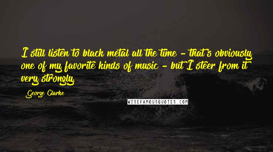 George Clarke Quotes: I still listen to black metal all the time - that's obviously one of my favorite kinds of music - but I steer from it very strongly.