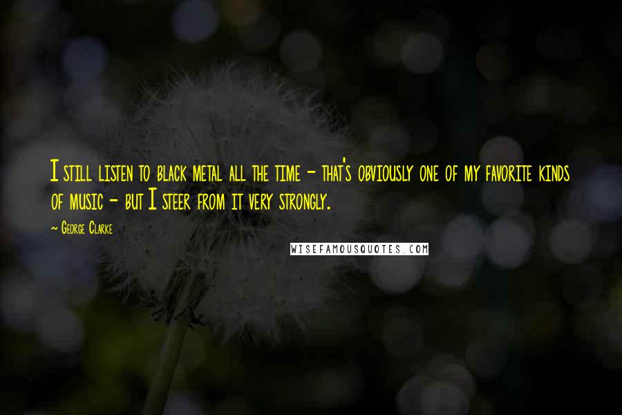 George Clarke Quotes: I still listen to black metal all the time - that's obviously one of my favorite kinds of music - but I steer from it very strongly.