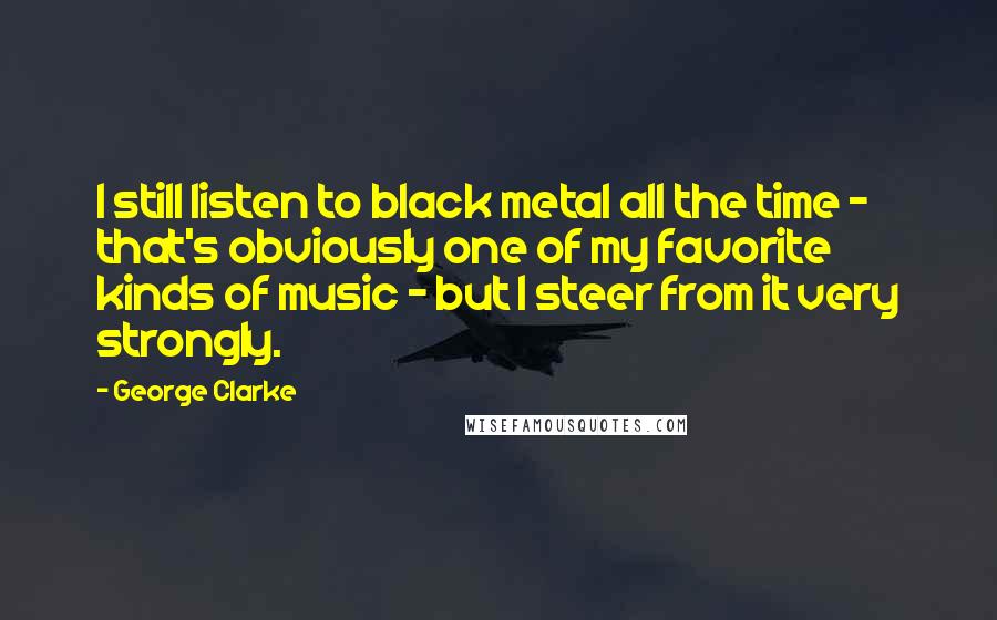 George Clarke Quotes: I still listen to black metal all the time - that's obviously one of my favorite kinds of music - but I steer from it very strongly.
