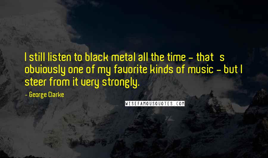 George Clarke Quotes: I still listen to black metal all the time - that's obviously one of my favorite kinds of music - but I steer from it very strongly.