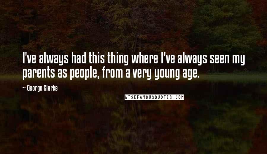 George Clarke Quotes: I've always had this thing where I've always seen my parents as people, from a very young age.