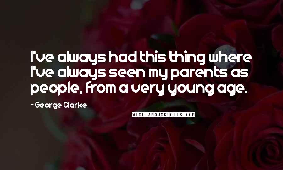 George Clarke Quotes: I've always had this thing where I've always seen my parents as people, from a very young age.