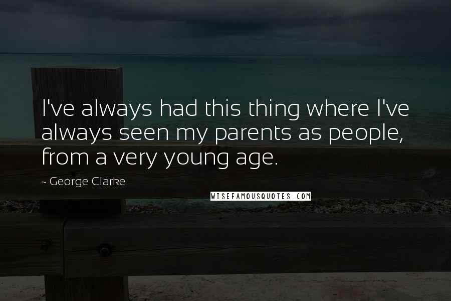 George Clarke Quotes: I've always had this thing where I've always seen my parents as people, from a very young age.