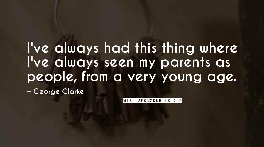 George Clarke Quotes: I've always had this thing where I've always seen my parents as people, from a very young age.