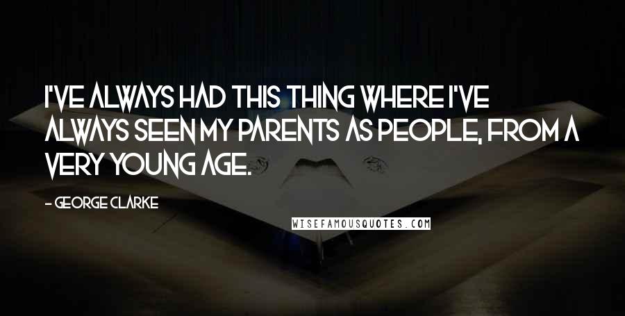 George Clarke Quotes: I've always had this thing where I've always seen my parents as people, from a very young age.