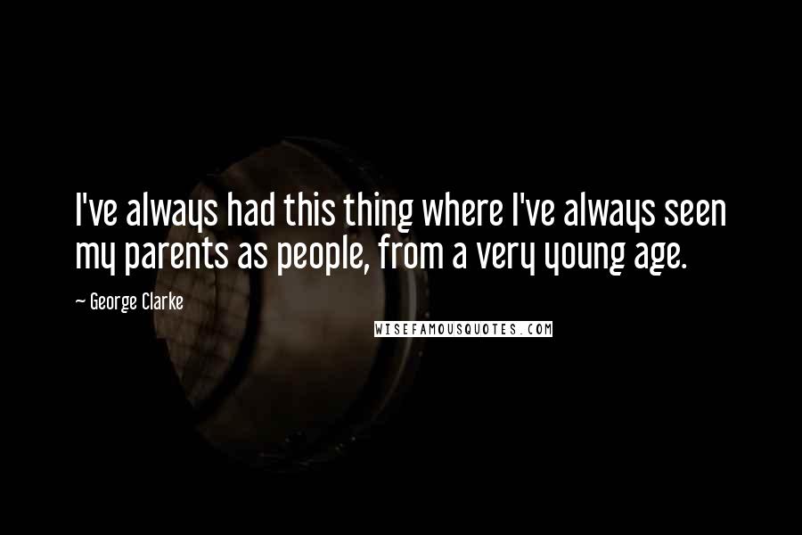 George Clarke Quotes: I've always had this thing where I've always seen my parents as people, from a very young age.