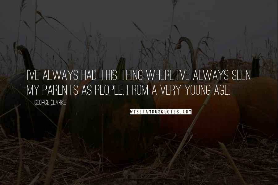 George Clarke Quotes: I've always had this thing where I've always seen my parents as people, from a very young age.