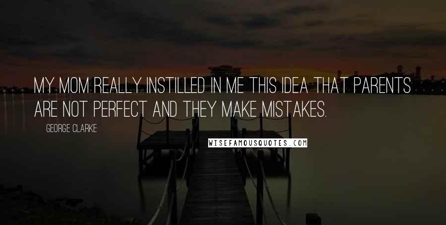 George Clarke Quotes: My mom really instilled in me this idea that parents are not perfect and they make mistakes.