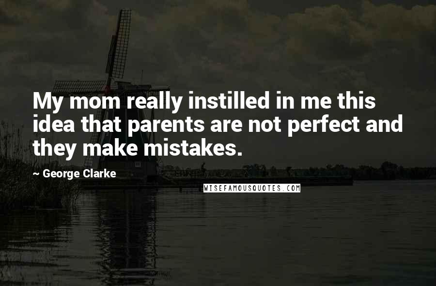 George Clarke Quotes: My mom really instilled in me this idea that parents are not perfect and they make mistakes.