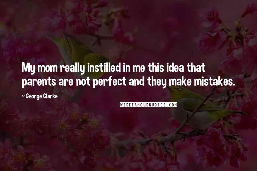 George Clarke Quotes: My mom really instilled in me this idea that parents are not perfect and they make mistakes.