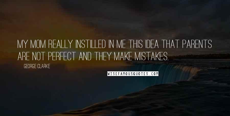 George Clarke Quotes: My mom really instilled in me this idea that parents are not perfect and they make mistakes.