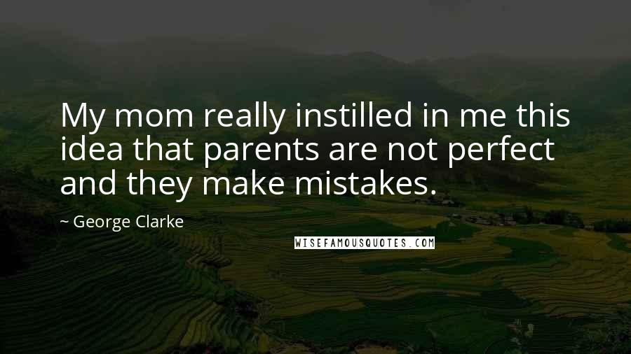 George Clarke Quotes: My mom really instilled in me this idea that parents are not perfect and they make mistakes.