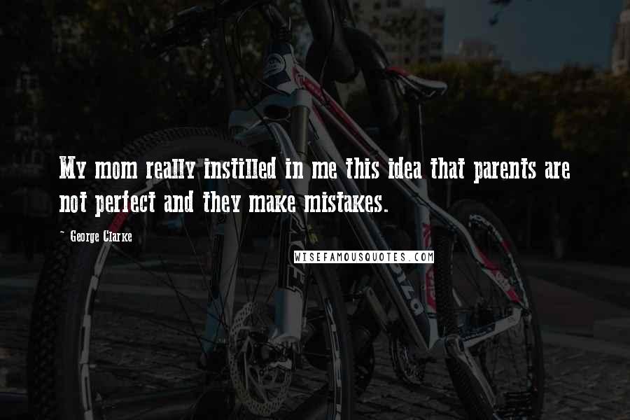 George Clarke Quotes: My mom really instilled in me this idea that parents are not perfect and they make mistakes.