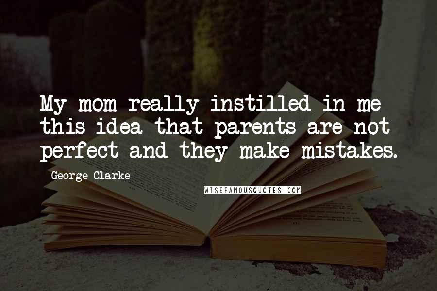 George Clarke Quotes: My mom really instilled in me this idea that parents are not perfect and they make mistakes.