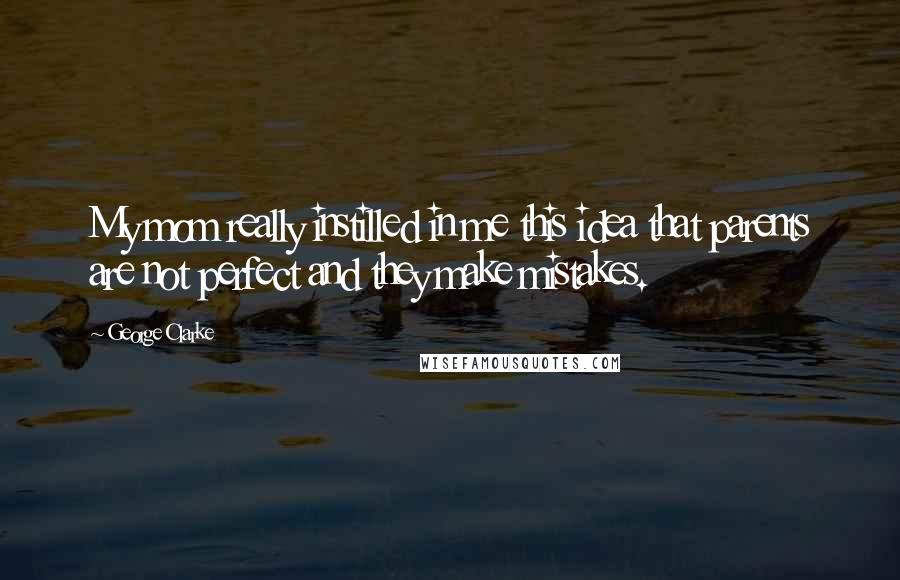 George Clarke Quotes: My mom really instilled in me this idea that parents are not perfect and they make mistakes.