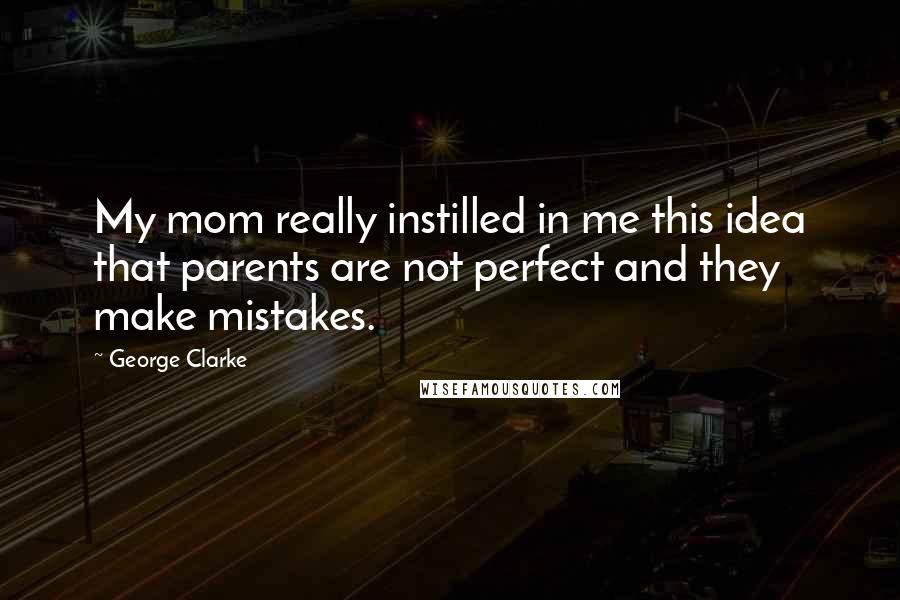 George Clarke Quotes: My mom really instilled in me this idea that parents are not perfect and they make mistakes.