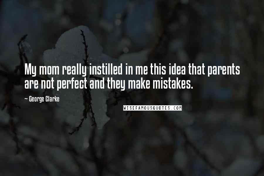 George Clarke Quotes: My mom really instilled in me this idea that parents are not perfect and they make mistakes.