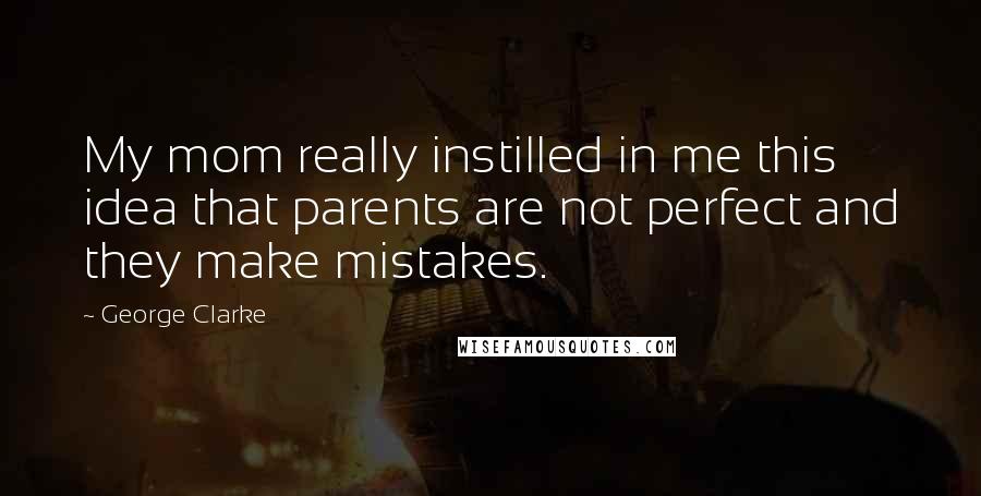 George Clarke Quotes: My mom really instilled in me this idea that parents are not perfect and they make mistakes.