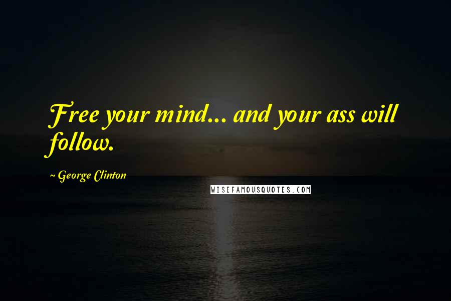 George Clinton Quotes: Free your mind... and your ass will follow.