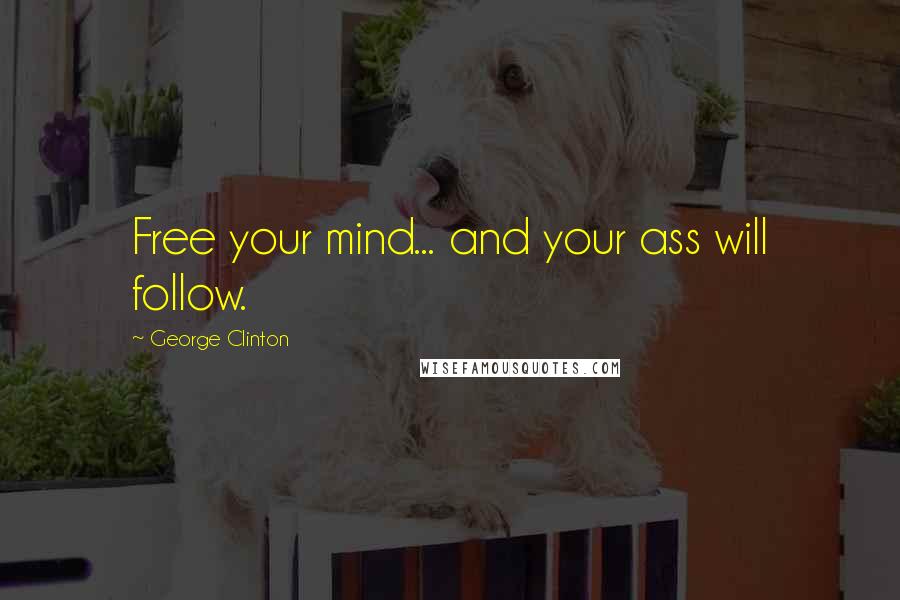 George Clinton Quotes: Free your mind... and your ass will follow.