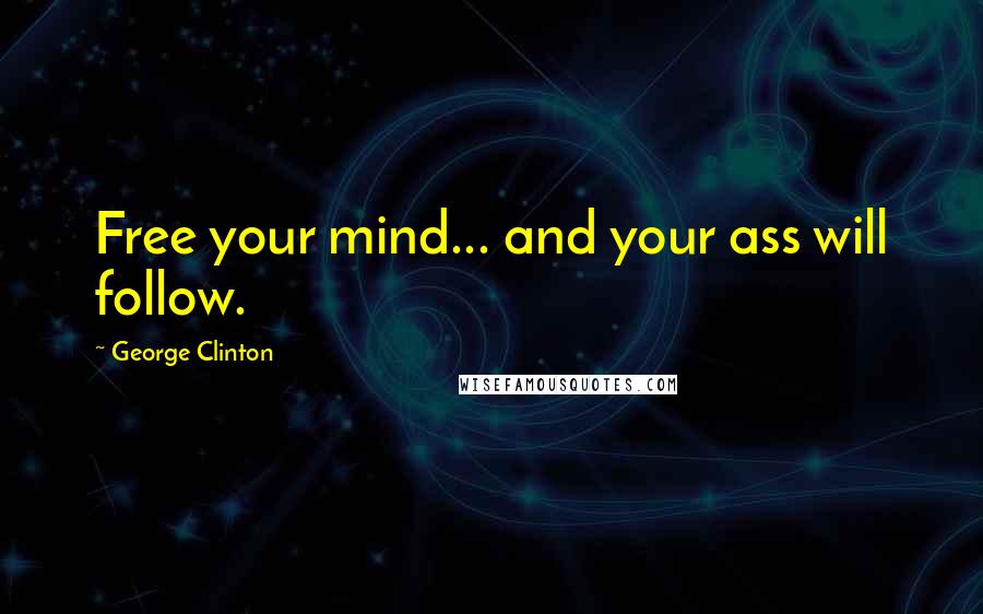 George Clinton Quotes: Free your mind... and your ass will follow.