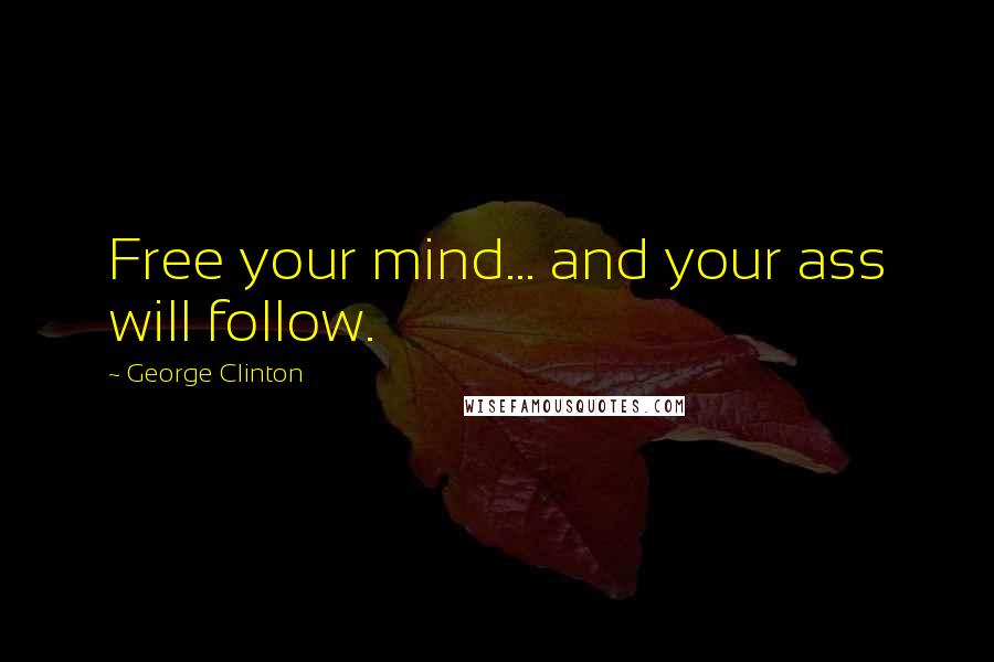 George Clinton Quotes: Free your mind... and your ass will follow.