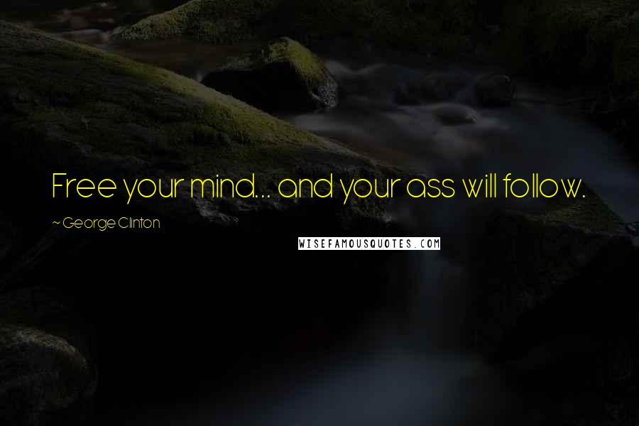 George Clinton Quotes: Free your mind... and your ass will follow.