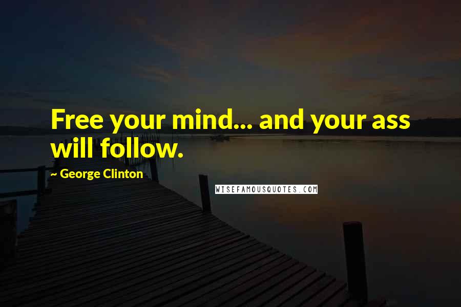 George Clinton Quotes: Free your mind... and your ass will follow.