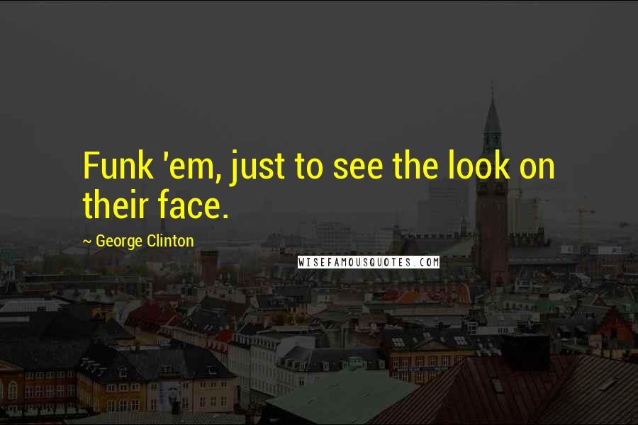 George Clinton Quotes: Funk 'em, just to see the look on their face.