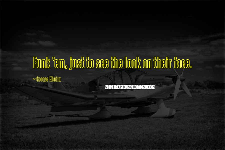 George Clinton Quotes: Funk 'em, just to see the look on their face.