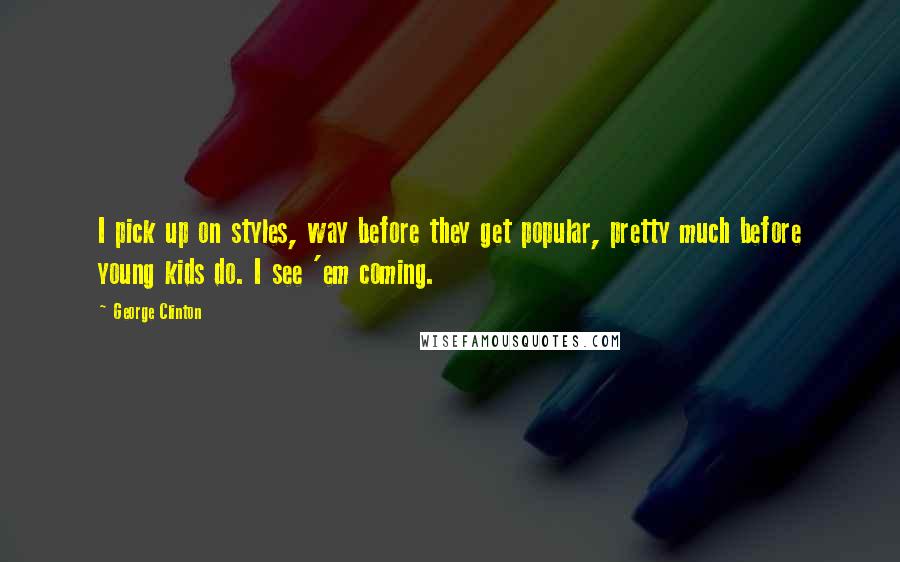 George Clinton Quotes: I pick up on styles, way before they get popular, pretty much before young kids do. I see 'em coming.