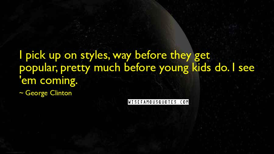 George Clinton Quotes: I pick up on styles, way before they get popular, pretty much before young kids do. I see 'em coming.