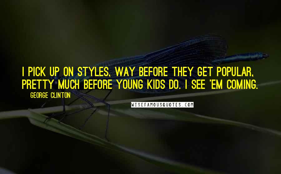 George Clinton Quotes: I pick up on styles, way before they get popular, pretty much before young kids do. I see 'em coming.