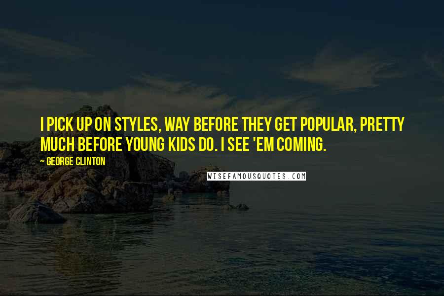George Clinton Quotes: I pick up on styles, way before they get popular, pretty much before young kids do. I see 'em coming.