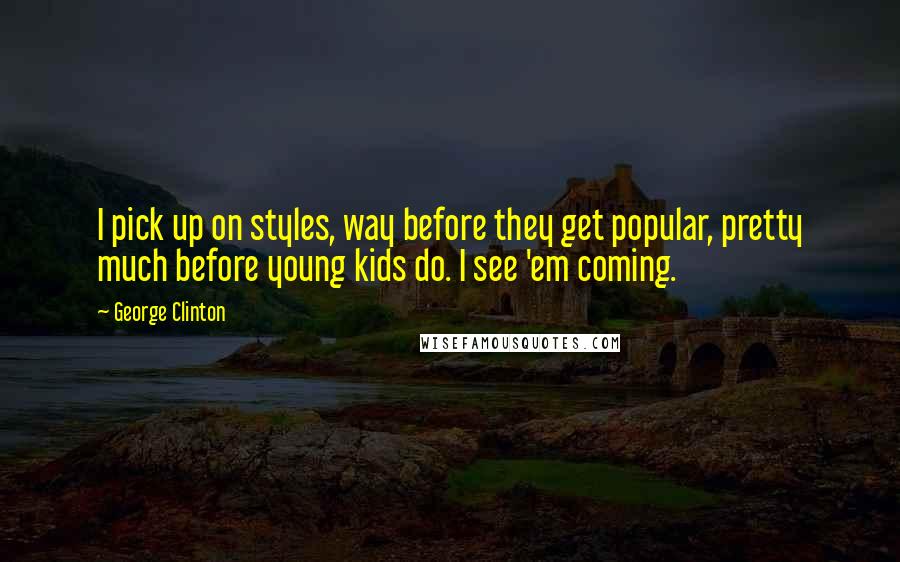 George Clinton Quotes: I pick up on styles, way before they get popular, pretty much before young kids do. I see 'em coming.