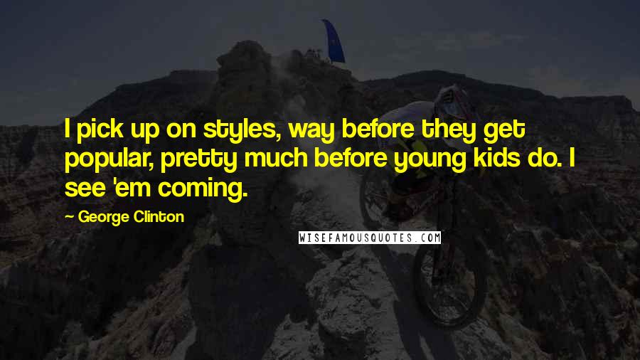 George Clinton Quotes: I pick up on styles, way before they get popular, pretty much before young kids do. I see 'em coming.