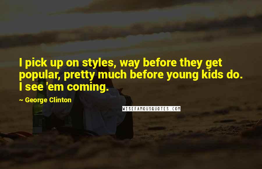 George Clinton Quotes: I pick up on styles, way before they get popular, pretty much before young kids do. I see 'em coming.