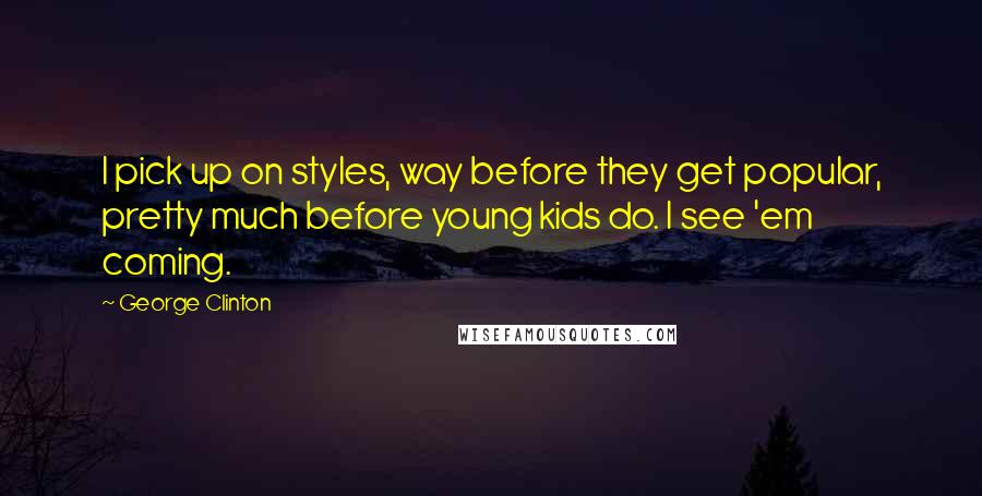 George Clinton Quotes: I pick up on styles, way before they get popular, pretty much before young kids do. I see 'em coming.